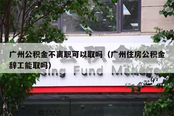 珠海公积金不离职可以取吗（珠海住房公积金辞工能取吗）