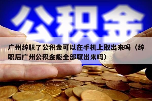 珠海辞职了公积金可以在手机上取出来吗（辞职后珠海公积金能全部取出来吗）